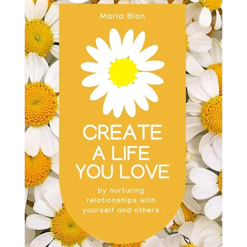 Create a Life You Love: by nurturing deeper relationships with yourself and others