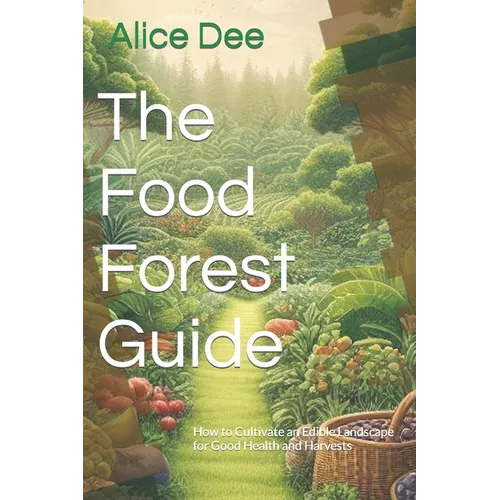 The Food Forest Guide: How to Cultivate an Edible Landscape for Good Health and Harvests