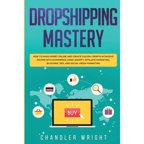 Dropshipping: Mastery - How to Make Money Online and Create $10,000+/Month in Passive Income with Ecommerce Using Shopify, Affiliate Marketing, Bloggi
