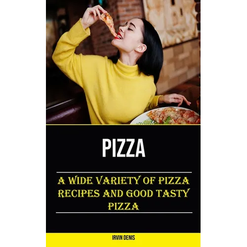 Pizza: A Wide Variety of Pizza Recipes and Good Tasty Pizza