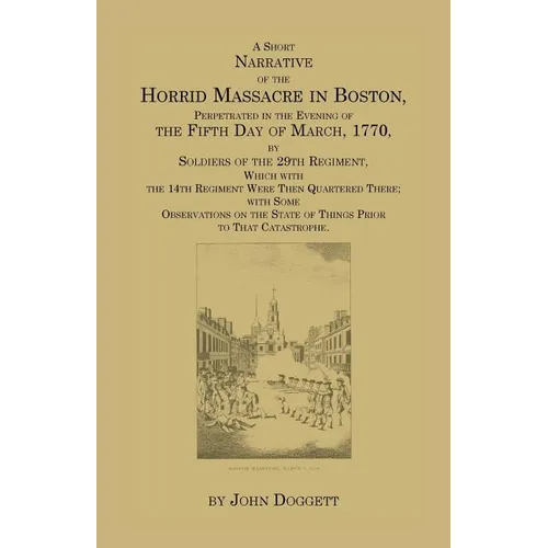 A Short Narrative of the Horrid Massacre in Boston, Perpetrated in the Evening of the Fifth Day of March, 1770: By Soldiers of the 29th Regiment, whic
