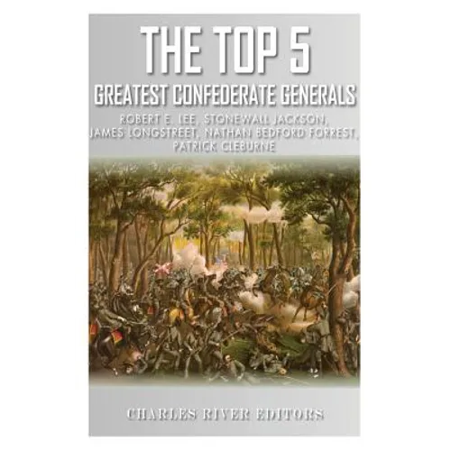 The Top 5 Greatest Confederate Generals: Robert E. Lee, Stonewall Jackson, James Longstreet, Nathan Bedford Forrest, and Patrick Cleburne