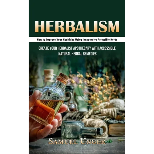 Herbalism: How to Improve Your Health by Using Inexpensive Accessible Herbs (Create Your Herbalist Apothecary With Accessible Natural Herbal Remedies)