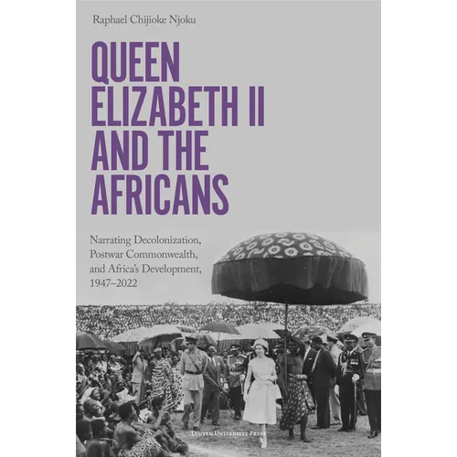 Queen Elizabeth II and the Africans: Narrating Decolonization, Postwar Commonwealth, and Africa's Development, 1947-2022