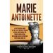 Marie Antoinette: A Captivating Guide to the Last Queen of France Before and During the French Revolution, Including Her Relationship with King Louis