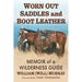Worn Out Saddles and Boot Leather: Memoir of a Wilderness Guide