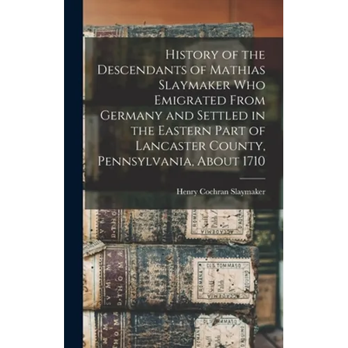 History of the Descendants of Mathias Slaymaker who Emigrated From Germany and Settled in the Eastern Part of Lancaster County, Pennsylvania, About 17