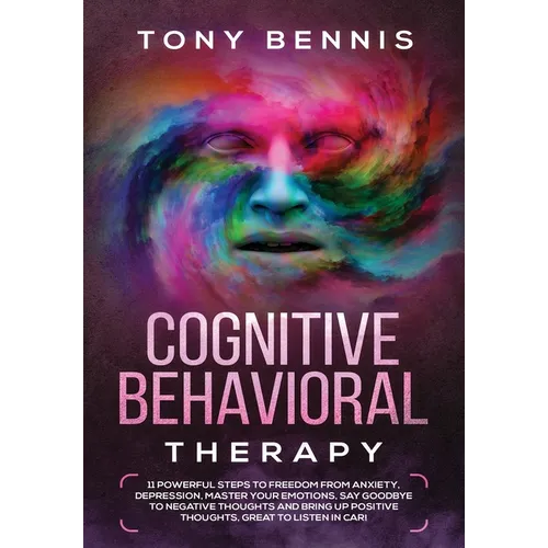 Cognitive Behavioral Therapy: 11 Powerful Steps to Freedom from Anxiety, Depression, Master Your Emotions, Say Goodbye to Negative Thoughts and Bring