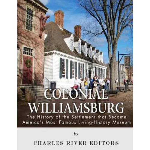 Colonial Williamsburg: The History of the Settlement that Became America's Most Famous Living-History Museum