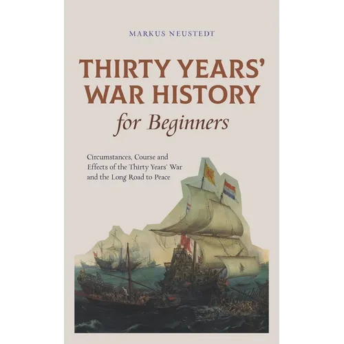 Thirty Years' War History for Beginners Circumstances, Course and Effects of the Thirty Years' War and the Long Road to Peace