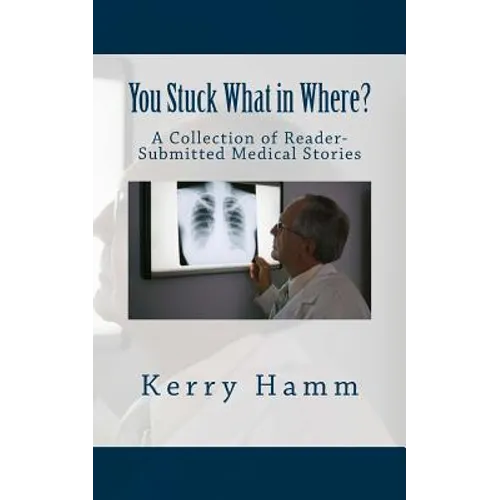 You Stuck What in Where?: A Collection of Reader-Submitted Medical Stories