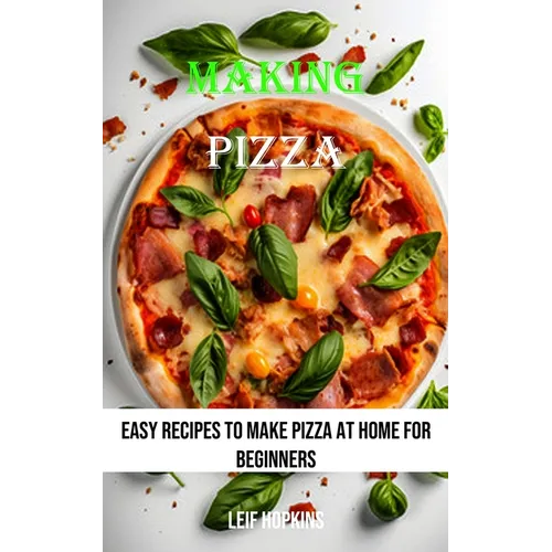 Making Pizza: Easy Recipes to Make Pizza at Home for Beginners