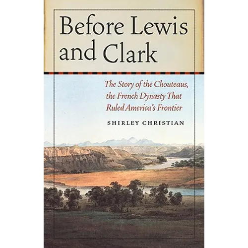 Before Lewis and Clark: The Story of the Chouteaus, the French Dynasty That Ruled America's Frontier