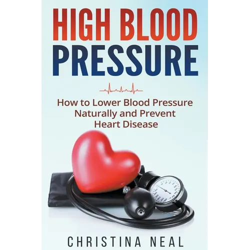 High Blood Pressure: How to Lower Blood Pressure Naturally and Prevent Heart Disease
