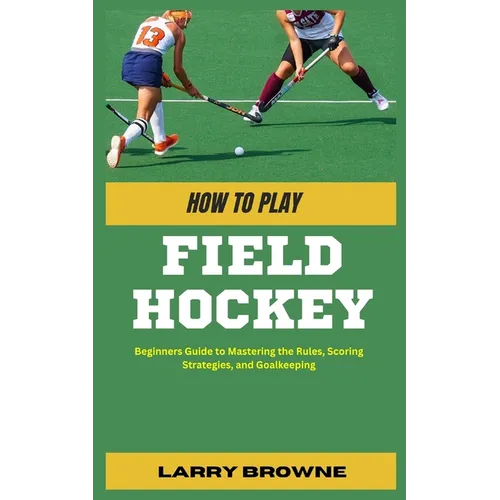 How to Play Field Hockey: Beginners Guide to Mastering the Rules, Scoring Strategies, and Goalkeeping