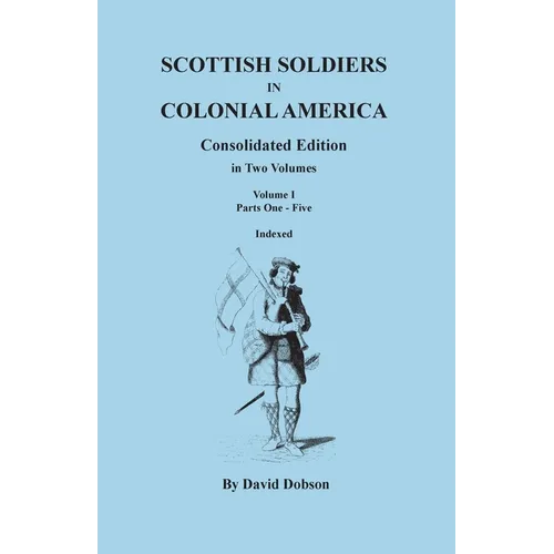 Scottish Soldiers in Colonial America. Consolidated Edition. in Two Volumes. Volume I: Parts One-Five