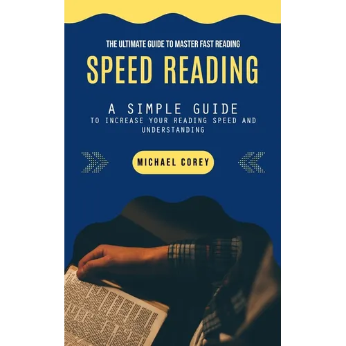 Speed Reading: The Ultimate Guide to Master Fast Reading (A Simple Guide to Increase Your Reading Speed and Understanding)