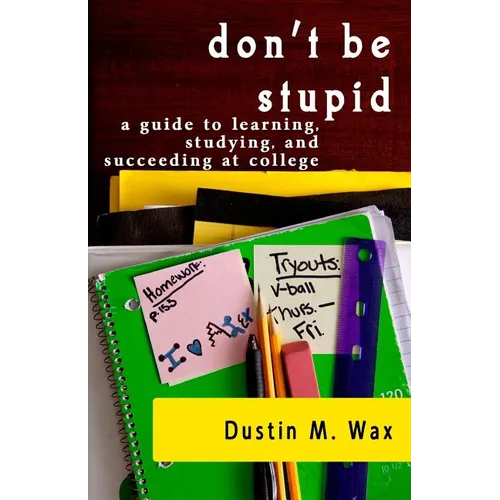 Don't Be Stupid: A Guide To Learning, Studying, And Succeeding At College