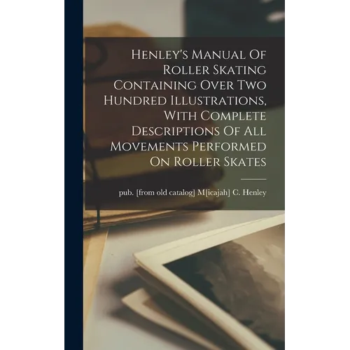 Henley's Manual Of Roller Skating Containing Over Two Hundred Illustrations, With Complete Descriptions Of All Movements Performed On Roller Skates