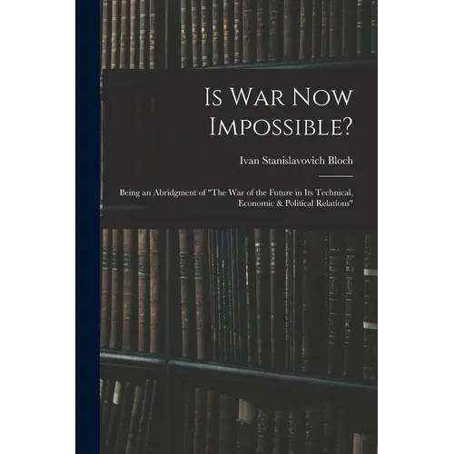 Is War Now Impossible?: Being an Abridgment of "The War of the Future in Its Technical, Economic & Political Relations"