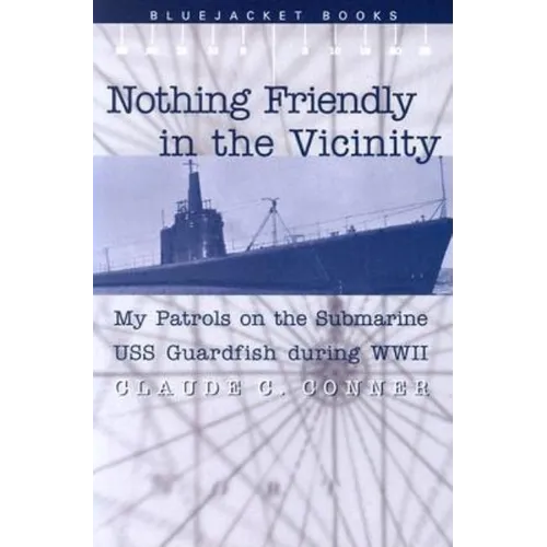 Nothing Friendly in the Vicinity: My Patrols on the Submarine USS Guardfish During WWII