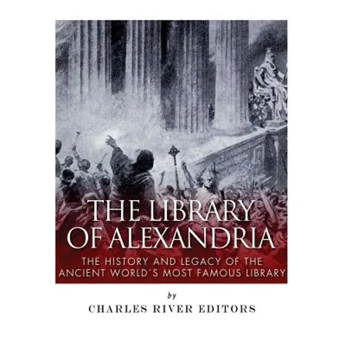 The Library of Alexandria: The History and Legacy of the Ancient World's Most Famous Library