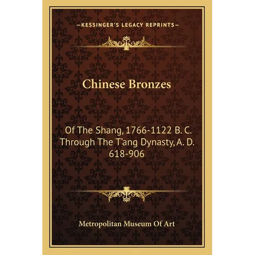 Chinese Bronzes: Of The Shang, 1766-1122 B. C. Through The T'ang Dynasty, A. D. 618-906
