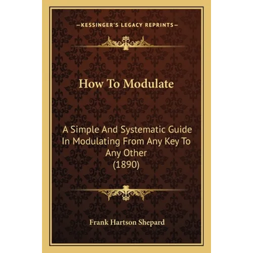 How To Modulate: A Simple And Systematic Guide In Modulating From Any Key To Any Other (1890)