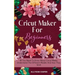 Cricut Maker For Beginners: All You Need To Know About Cricut Maker, Understand The Different Models And How They Work