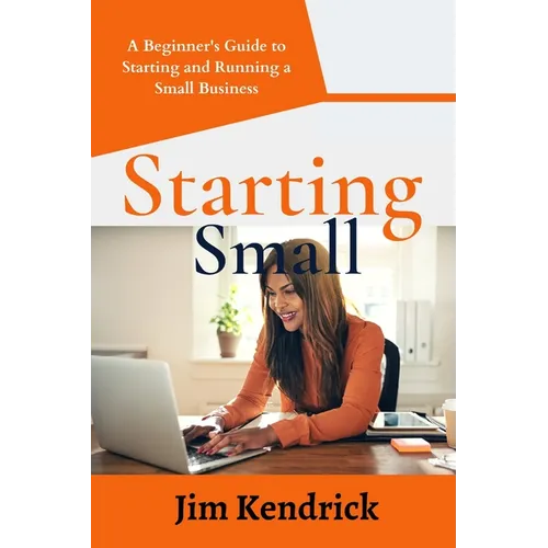 Starting Small: A Beginner's Guide to Starting and Running a Small Business