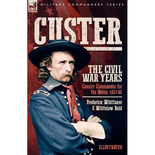 Custer, The Civil War Years, Volume 1: Cavalry Commander for the Union, 1857-65