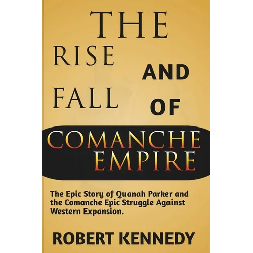 The Rise and Fall of Comanche Empire: The Epic Story of Quanah Parker and the Comanche Epic Struggle Against Western Expansion