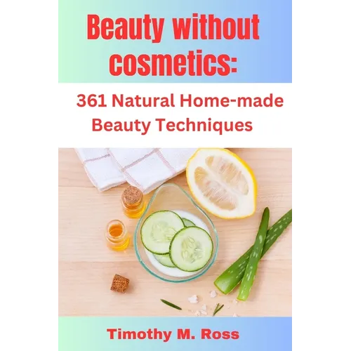 Beauty Without Cosmetics: 361 Natural Home-made Beauty Techniques By Timothy M. Ross