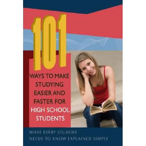 101 Ways to Make Studying Easier and Faster for High School Students: What Every Student Needs to Know Explained Simply
