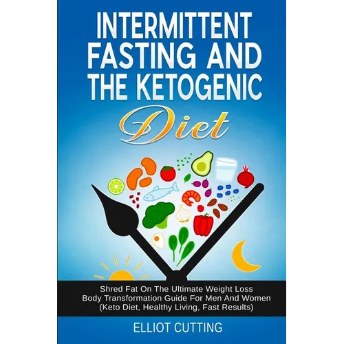 Intermittent Fasting And The Ketogenic Diet: Shred Fat On The Ultimate Weight Loss Body Transformation Guide For Men And Women (Keto Diet, Healthy Liv