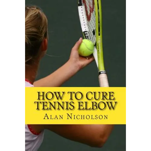 How To Cure Tennis Elbow: The Definitive Guide For The Treatment of Tennis Elbow