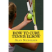 How To Cure Tennis Elbow: The Definitive Guide For The Treatment of Tennis Elbow