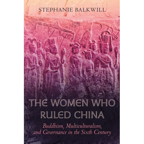 The Women Who Ruled China: Buddhism, Multiculturalism, and Governance in the Sixth Century