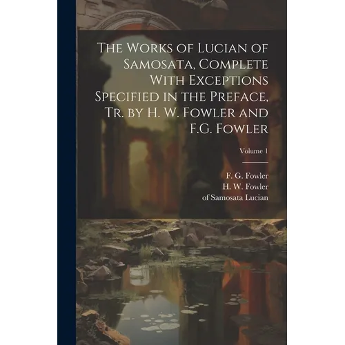 The Works of Lucian of Samosata, Complete With Exceptions Specified in the Preface, Tr. by H. W. Fowler and F.G. Fowler; Volume 1
