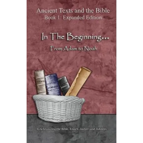 In The Beginning... From Adam to Noah: - Expanded Edition: Synchronizing the Bible, Enoch, Jasher, and Jubilees
