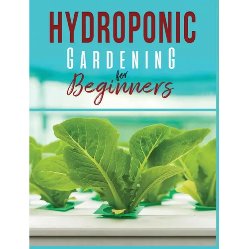 Hydroponic Gardening: A Comprehensive Beginner's Guide to Growing Healthy Herbs, Fruits Vegetables, Microgreens and Plants