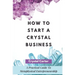 How To Start A Crystal Business: A Practical Guide To Metaphysical Entrepreneurship
