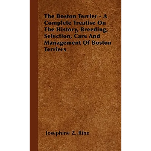 The Boston Terrier - A Complete Treatise On The History, Breeding, Selection, Care And Management Of Boston Terriers