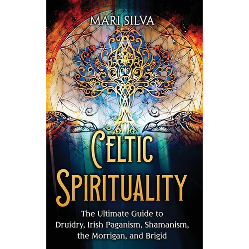 Celtic Spirituality: The Ultimate Guide to Druidry, Irish Paganism, Shamanism, the Morrigan, and Brigid
