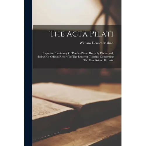 The Acta Pilati: Important Testimony Of Pontius Pilate, Recently Discovered, Being His Official Report To The Emperor Tiberius, Concern
