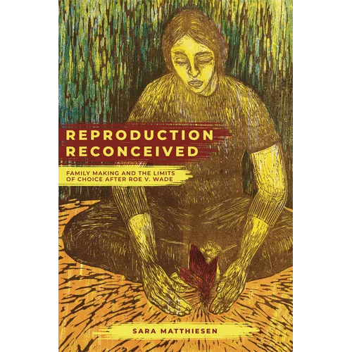 Reproduction Reconceived: Family Making and the Limits of Choice After Roe V. Wade Volume 5