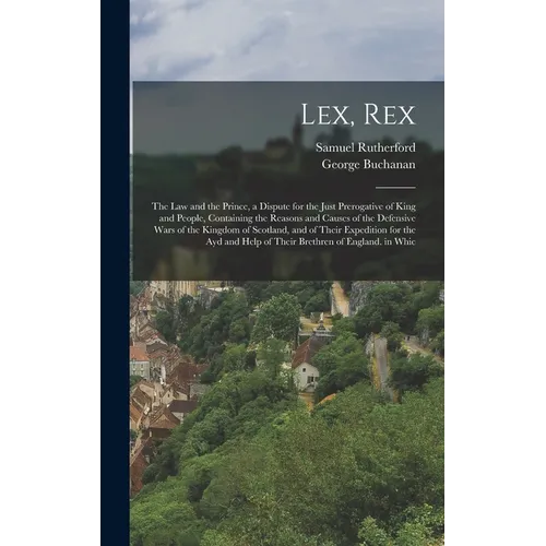 Lex, Rex: The Law and the Prince, a Dispute for the Just Prerogative of King and People, Containing the Reasons and Causes of th