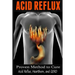 Acid Reflux: Proven Methods to Cure Acid Reflux, Heartburn, and GERD