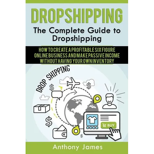 Dropshipping: The Complete Guide to Dropshipping (How to Create a Profitable Six Figure Online Business and Make Passive Income With