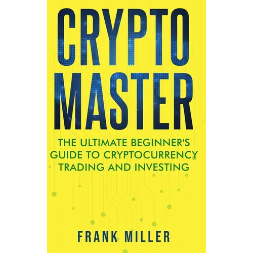 Crypto Master: The Ultimate Beginner's Guide to Cryptocurrency Trading and Investing